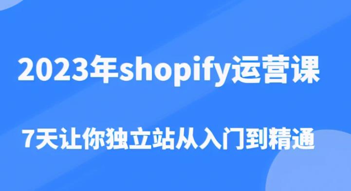 2023年shopify运营课，7天让你独立站从入门到精通（价值1980元）-零点项目大全