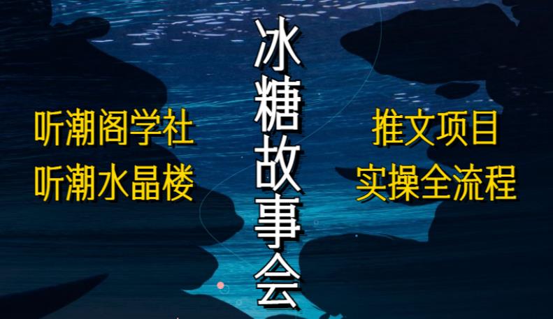 听潮阁学社听潮水晶楼抖音冰糖故事会项目实操，小说推文项目实操全流程，简单粗暴！-零点项目大全