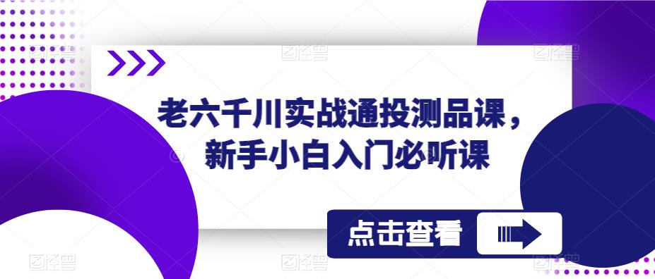 老六千川实战通投测品课，新手小白入门必听课-零点项目大全