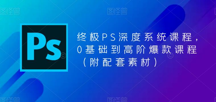 终极PS深度系统课程，0基础到高阶爆款课程（附配套素材）-零点项目大全