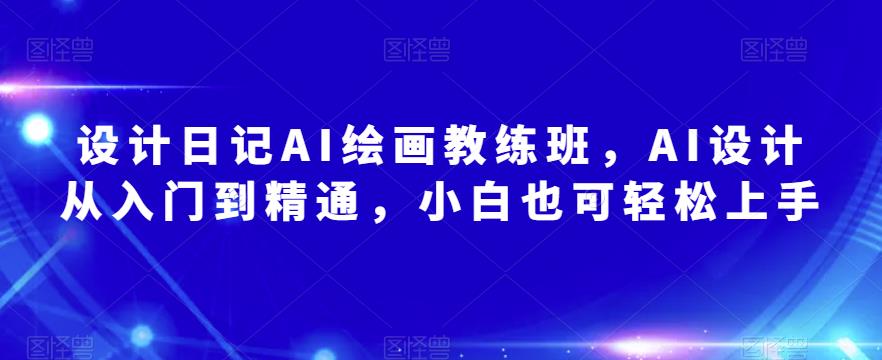 设计日记AI绘画教练班，AI设计从入门到精通，小白也可轻松上手-零点项目大全