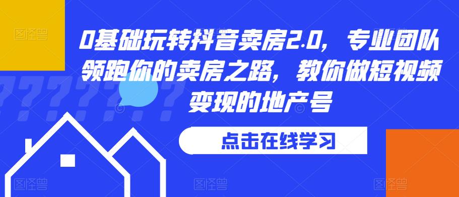 0基础玩转抖音卖房2.0，专业团队领跑你的卖房之路，教你做短视频变现的地产号-零点项目大全