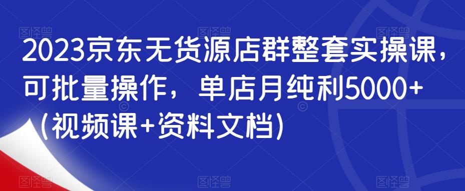 2023京东无货源店群整套实操课，可批量操作，单店月纯利5000+（视频课+资料文档）-零点项目大全