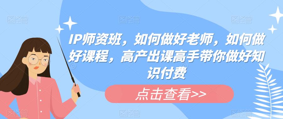 IP师资班，如何做好老师，如何做好课程，高产出课高手带你做好知识付费-零点项目大全