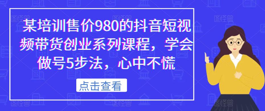 某培训售价980的抖音短视频带货创业系列课程，学会做号5步法，心中不慌-零点项目大全