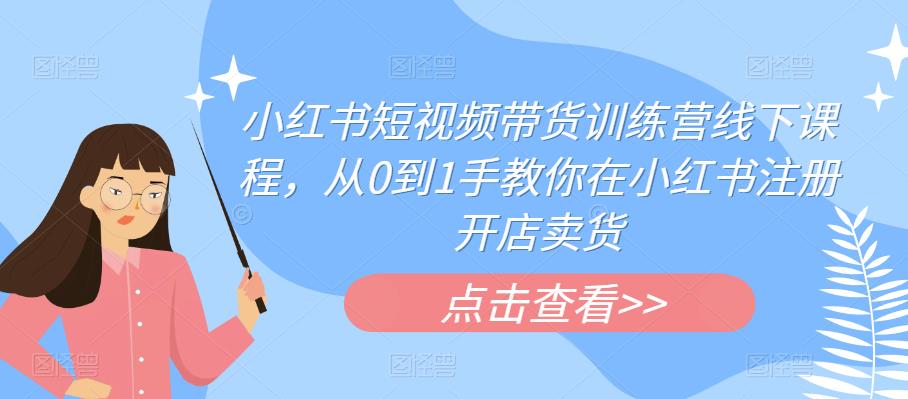 小红书短视频带货训练营线下课程，从0到1手教你在小红书注册开店卖货-零点项目大全