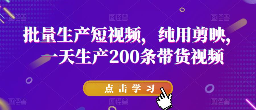 批量生产短视频，纯用剪映，一天生产200条带货视频-零点项目大全