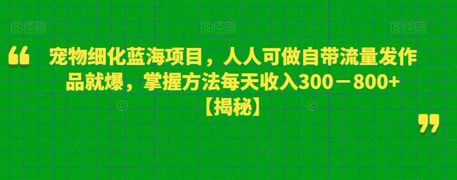 宠物细化蓝海项目，人人可做自带流量发作品就爆，掌握方法每天收入300－800+【揭秘】-零点项目大全