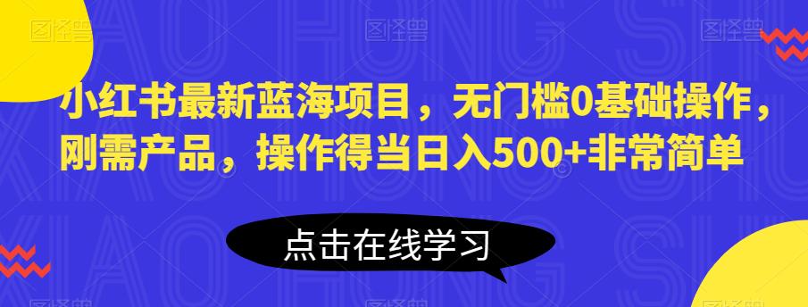 小红书最新蓝海项目，无门槛0基础操作，刚需产品，操作得当日入500+非常简单【揭秘】-零点项目大全