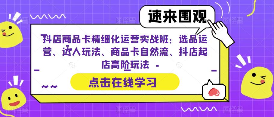 抖店商品卡精细化运营实战班：选品运营、达人玩法、商品卡自然流、抖店起店高阶玩法-零点项目大全