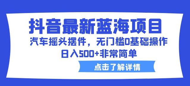 抖音最新蓝海项目，汽车摇头摆件，无门槛0基础操作，日入500+非常简单【拆解】-零点项目大全