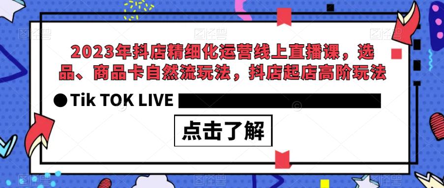 2023年抖店精细化运营线上直播课，选品、商品卡自然流玩法，抖店起店高阶玩法-零点项目大全