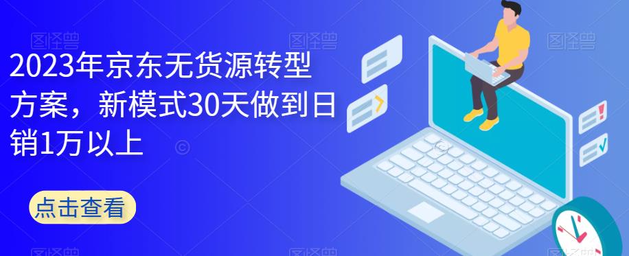 2023年京东无货源转型方案，新模式30天做到日销1万以上-零点项目大全