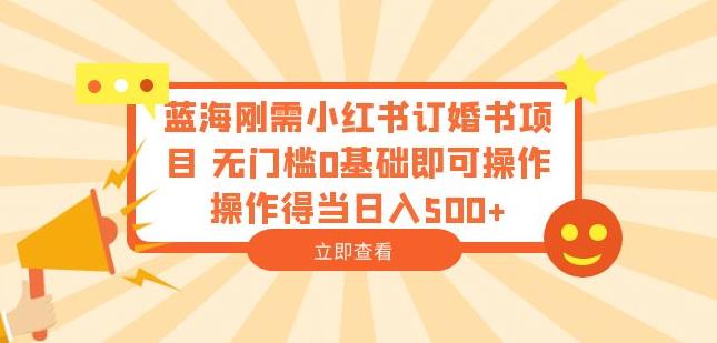 蓝海刚需小红书订婚书项目，无门槛0基础即可操作操作得当日入500+【揭秘】-零点项目大全