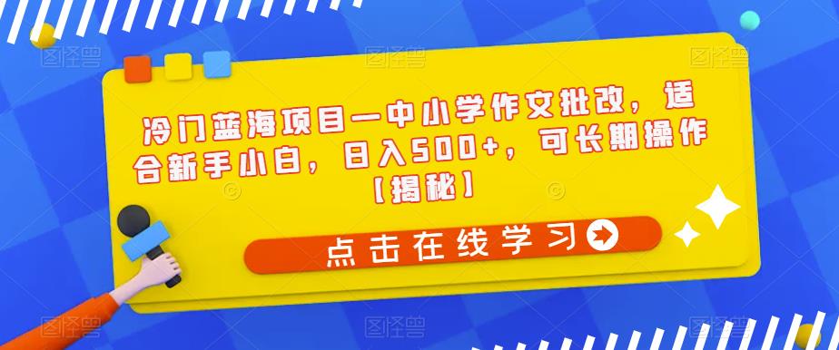 冷门蓝海项目—中小学作文批改，适合新手小白，日入500+，可长期操作【揭秘】-零点项目大全