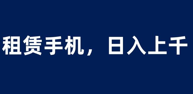 租赁手机蓝海项目，轻松到日入上千，小白0成本直接上手【揭秘】-零点项目大全