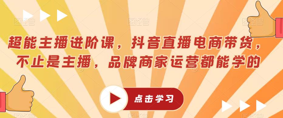 超能主播进阶课，抖音直播电商带货，不止是主播，品牌商家运营都能学的-零点项目大全