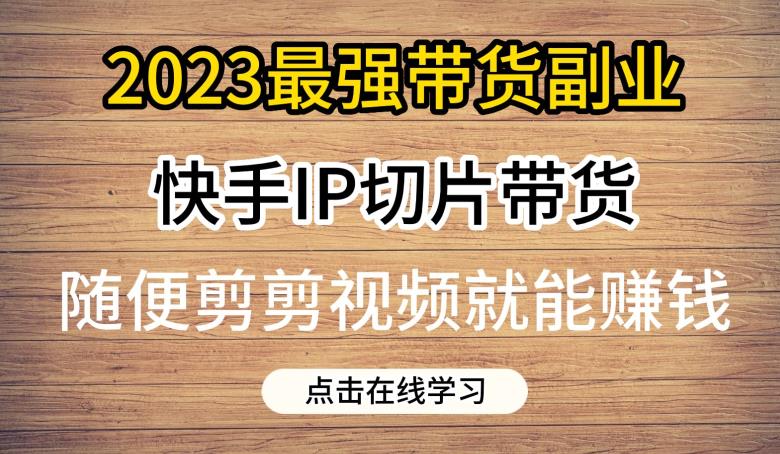 2023最强带货副业快手IP切片带货，门槛低，0粉丝也可以进行，随便剪剪视频就能赚钱-零点项目大全