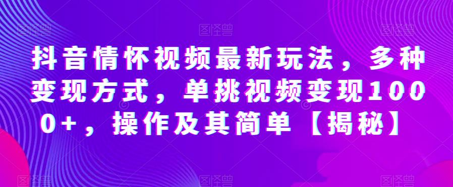 抖音情怀视频最新玩法，多种变现方式，单挑视频变现1000+，操作及其简单【揭秘】-零点项目大全