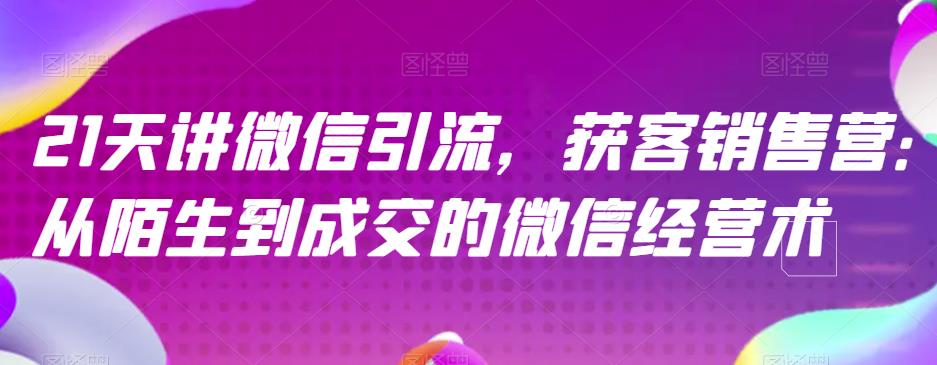 21天讲微信引流获客销售营，从陌生到成交的微信经营术-零点项目大全