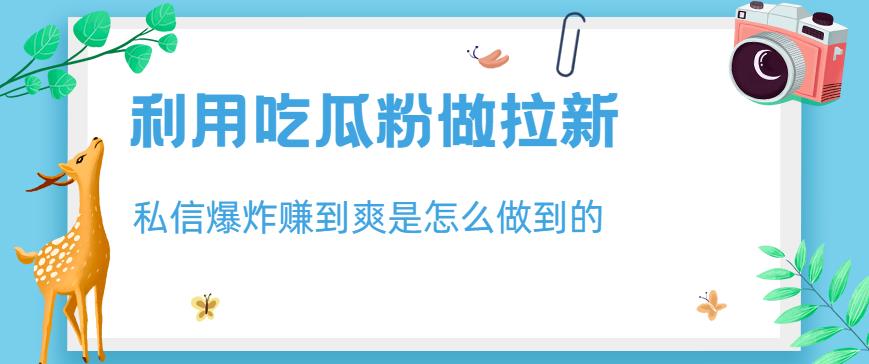 利用吃瓜粉做拉新，私信爆炸日入1000+赚到爽是怎么做到的【揭秘】-零点项目大全