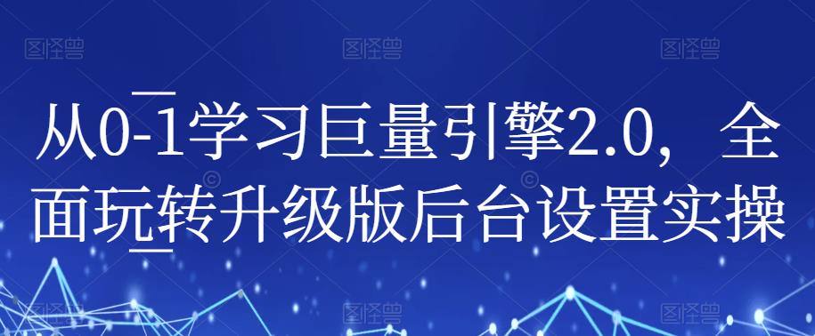 从0-1学习巨量引擎2.0，全面玩转升级版后台设置实操-零点项目大全