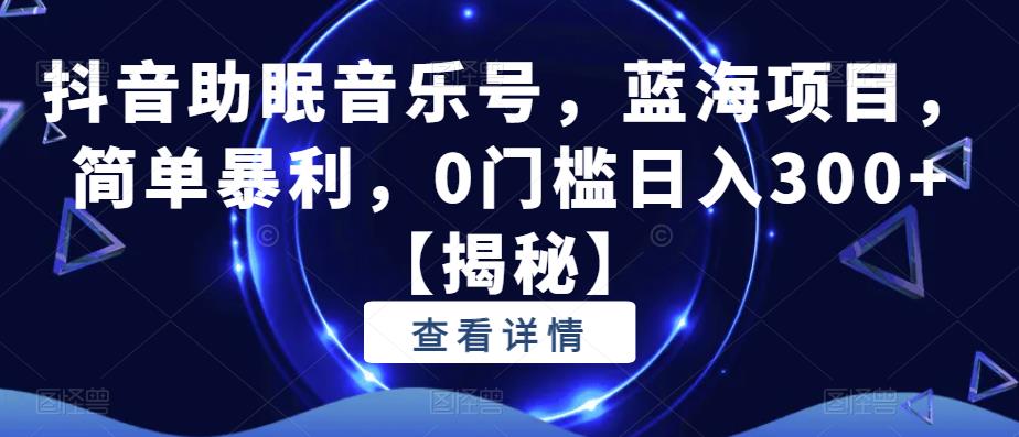 抖音助眠音乐号，蓝海项目，简单暴利，0门槛日入300+【揭秘】-零点项目大全