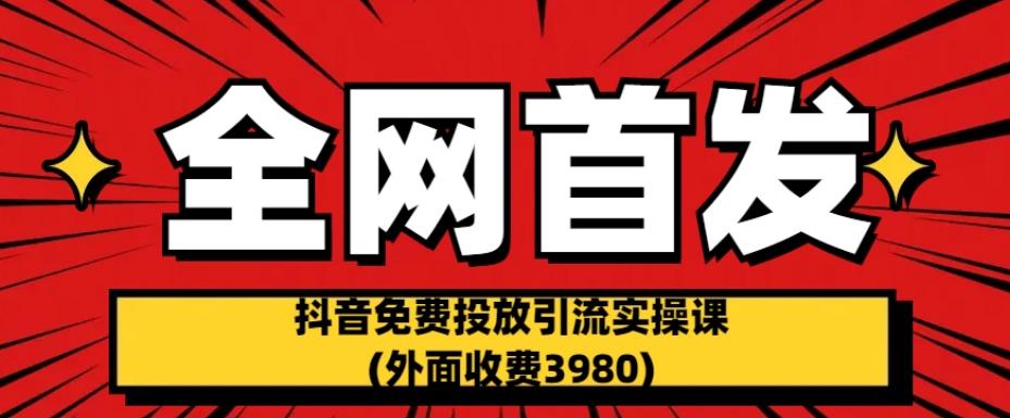 全网首发：抖音免费投放引流实操课(外面收费3980)【揭秘】-零点项目大全