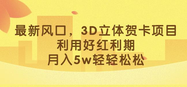 最新风口，3D立体贺卡项目，利用好红利期，月入5w轻轻松松【揭秘】-零点项目大全