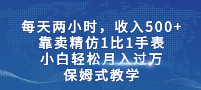 两小时，收入500+，靠卖精仿1比1手表，小白轻松月入过万！保姆式教学-零点项目大全