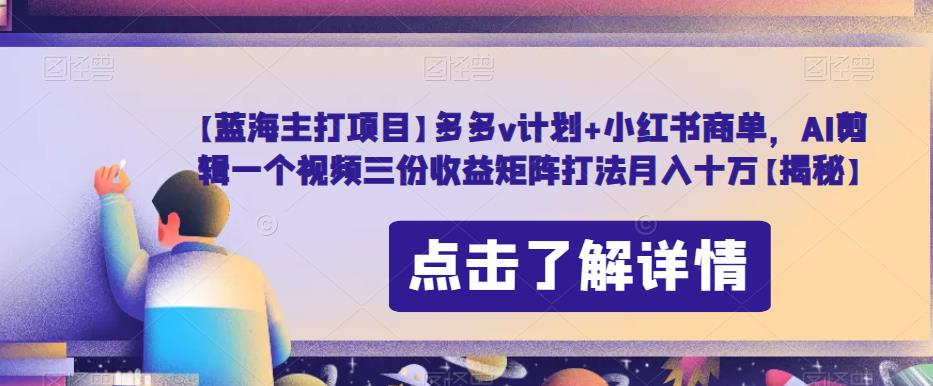 【蓝海主打项目】多多v计划+小红书商单，AI剪辑一个视频三份收益矩阵打法月入十万【揭秘】-零点项目大全