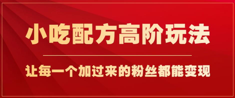 小吃配方高阶玩法，每个加过来的粉丝都能变现，一部手机轻松月入1w+【揭秘】-零点项目大全