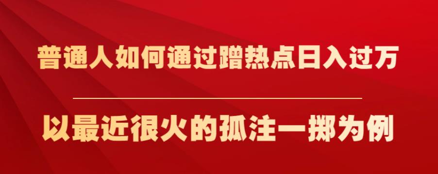 普通人如何通过蹭热点日入过万，以最近很火的孤注一掷为例【揭秘】-零点项目大全