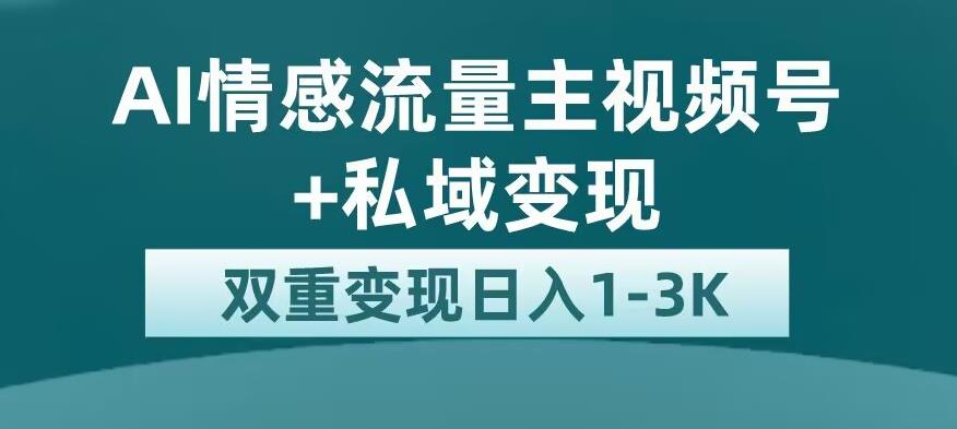 全新AI情感流量主视频号+私域变现，日入1-3K，平台巨大流量扶持【揭秘】-零点项目大全