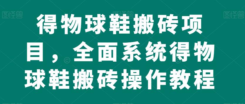 得物球鞋搬砖项目，全面系统得物球鞋搬砖操作教程【揭秘】-零点项目大全