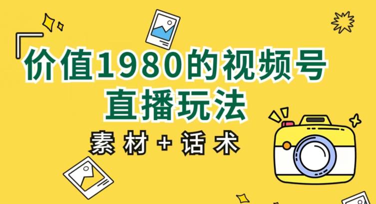 价值1980的视频号直播玩法，小白也可以直接上手操作【教程+素材+话术】-零点项目大全