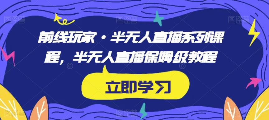 前线玩家·半无人直播系列课程，半无人直播保姆级教程-零点项目大全