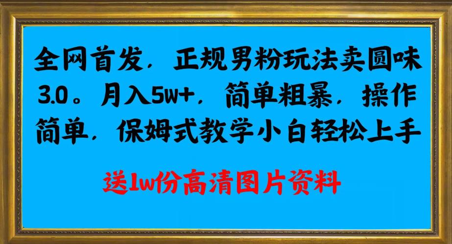 全网首发正规男粉玩法卖圆味3.0，月入5W+，简单粗暴，操作简单，保姆式教学，小白轻松上手-零点项目大全