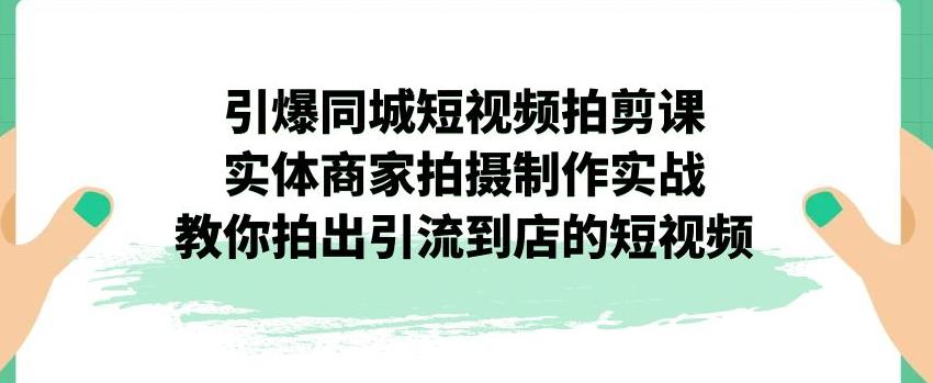 引爆同城短视频拍剪课，实体商家拍摄制作实战，教你拍出引流到店的短视频-零点项目大全