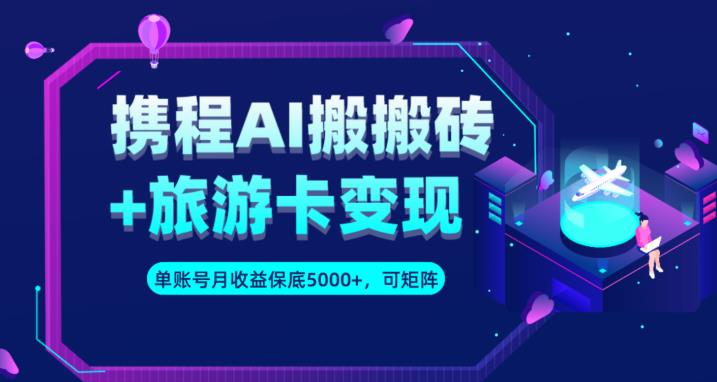 携程AI搬砖+旅游卡变现升级玩法，单号月收益保底5000+，可做矩阵号-零点项目大全