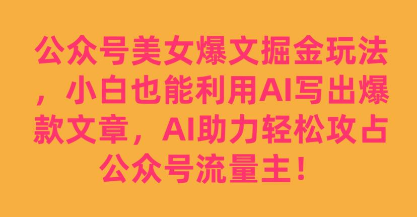 公众号美女爆文掘金玩法，小白也能利用AI写出爆款文章，AI助力轻松攻占公众号流量主【揭秘】-零点项目大全