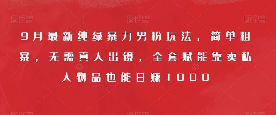 9月最新纯绿暴力男粉玩法，简单粗暴，无需真人出镜，全套赋能靠卖私人物品也能日赚1000-零点项目大全