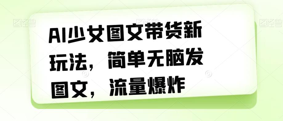 AI少女图文带货新玩法，简单无脑发图文，流量爆炸【揭秘】-零点项目大全