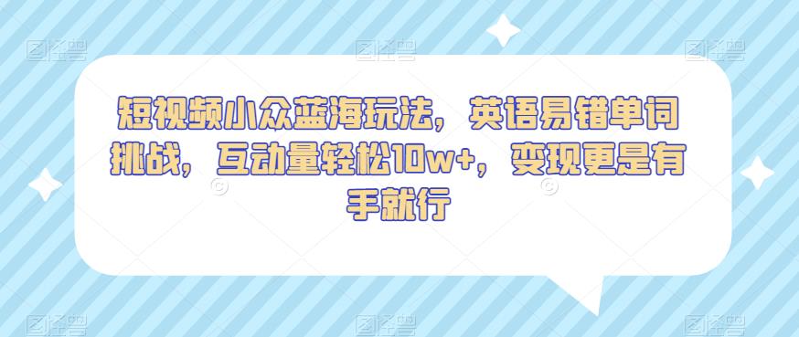 短视频小众蓝海玩法，英语易错单词挑战，互动量轻松10w+，变现更是有手就行【揭秘】-零点项目大全