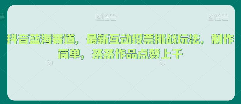 抖音蓝海赛道，最新互动投票挑战玩法，制作简单，条条作品点赞上千【揭秘】-零点项目大全