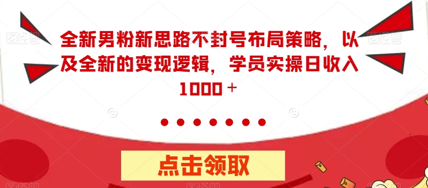 全新男粉新思路不封号布局策略，以及全新的变现逻辑，实操日收入1000＋【揭秘】-零点项目大全