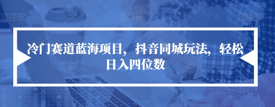 冷门赛道蓝海项目，抖音同城玩法，轻松日入四位数【揭秘】-零点项目大全