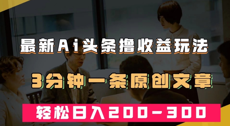 最新AI头条撸收益热门领域玩法，3分钟一条原创文章，轻松日入200-300＋-零点项目大全