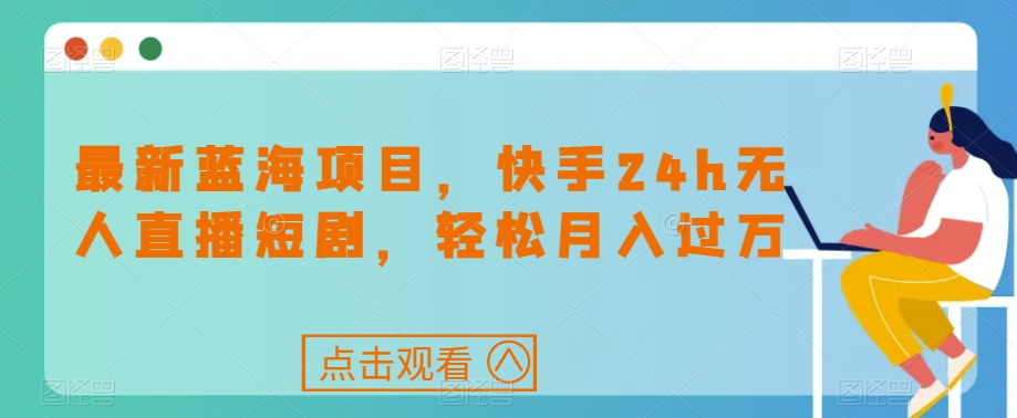 最新蓝海项目，快手24h无人直播短剧，轻松月入过万【揭秘】-零点项目大全