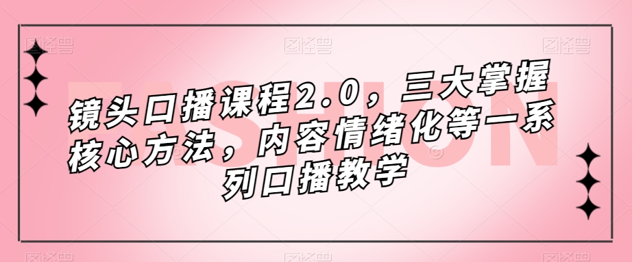 镜头口播课程2.0，三大掌握核心方法，内容情绪化等一系列口播教学-零点项目大全